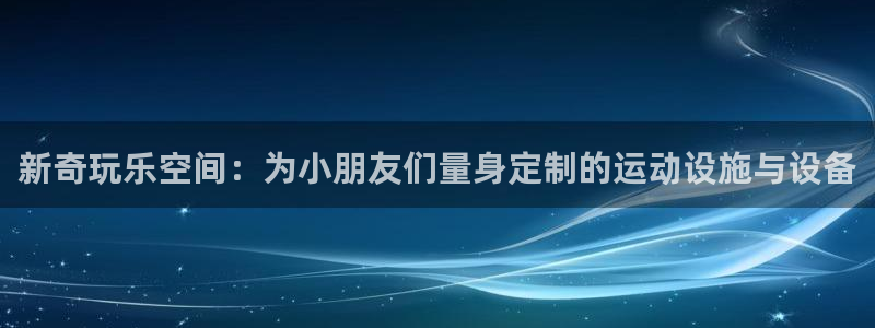 德国球客岛官方正版app集团：新奇玩乐空间：为小朋友们量身定