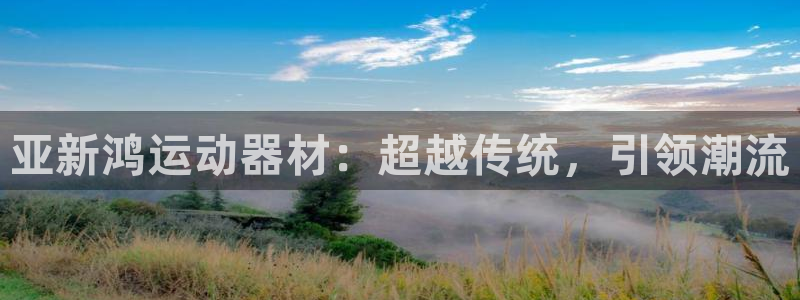 球客岛官网下载招商电话号码查询是多少:亚新鸿运动器材:超越传