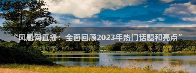nba直播178：“凤凰网直播：全面回顾2023年热门话题和亮点”