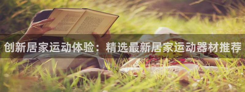 球客岛官网下载招商电话是多少啊：创新居家运动体验：精选最新居