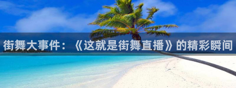 178足球体育直播：街舞大事件：《这就是街舞直播》的精彩瞬间