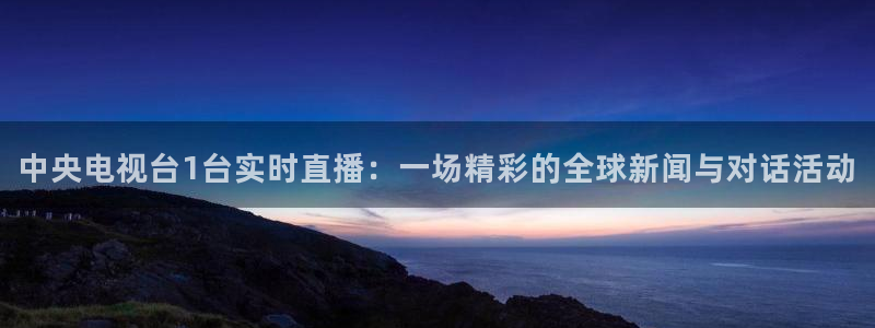 直播nba免费观看178：中央电视台1台实时直播：一场精彩的全球新闻与对话活动