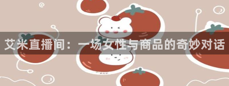 178体育赛事直播平台：艾米直播间：一场女性与商品的奇妙对话